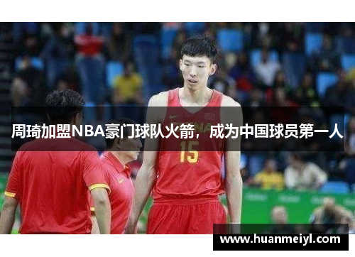 周琦加盟NBA豪门球队火箭，成为中国球员第一人